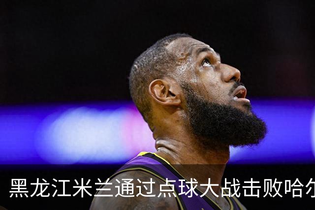 黑龙江米兰通过点球大战击败哈尔滨人队